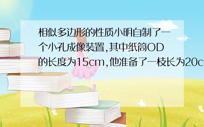 相似多边形的性质小明自制了一个小孔成像装置,其中纸筒OD的长度为15cm,他准备了一枝长为20cm的蜡烛,想要得到高度5