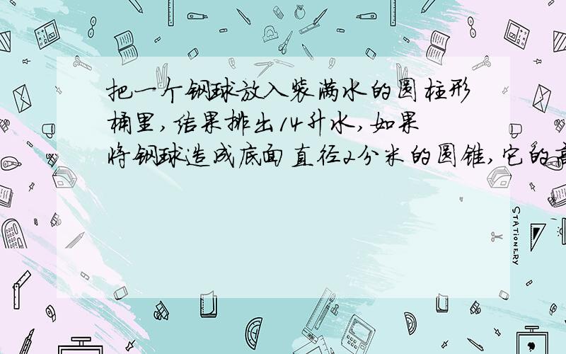 把一个钢球放入装满水的圆柱形桶里,结果排出14升水,如果将钢球造成底面直径2分米的圆锥,它的高是多少