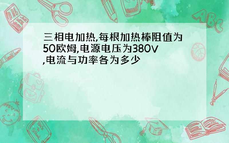 三相电加热,每根加热棒阻值为50欧姆,电源电压为380V,电流与功率各为多少