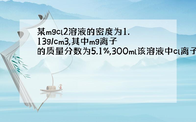 某mgcl2溶液的密度为1.13g/cm3,其中mg离子的质量分数为5.1%,300ml该溶液中cl离子