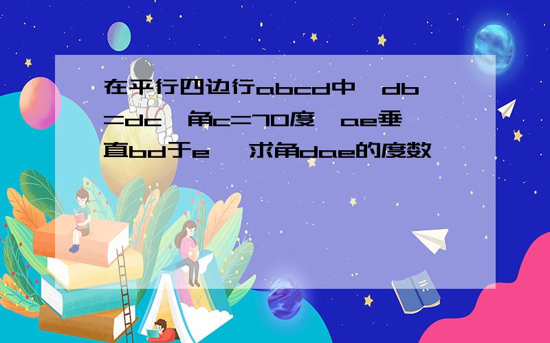 在平行四边行abcd中,db=dc,角c=70度,ae垂直bd于e ,求角dae的度数