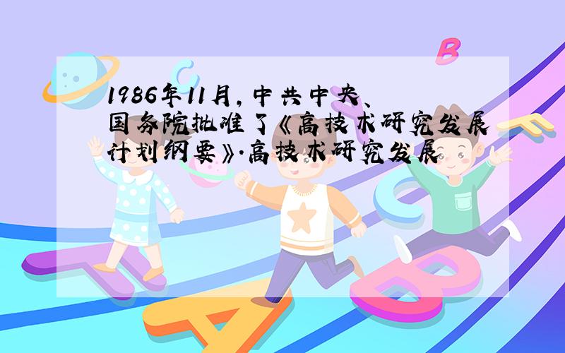 1986年11月,中共中央、国务院批准了《高技术研究发展计划纲要》.高技术研究发展