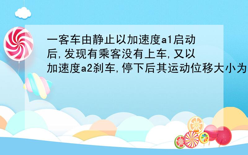 一客车由静止以加速度a1启动后,发现有乘客没有上车,又以加速度a2刹车,停下后其运动位移大小为s .