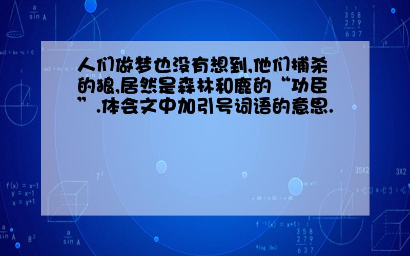 人们做梦也没有想到,他们捕杀的狼,居然是森林和鹿的“功臣”.体会文中加引号词语的意思.