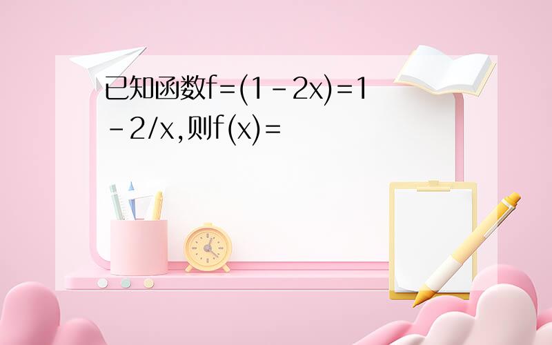 已知函数f=(1-2x)=1-2/x,则f(x)=