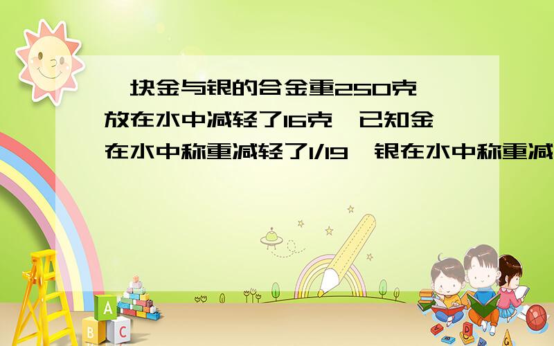 一块金与银的合金重250克,放在水中减轻了16克,已知金在水中称重减轻了1/19,银在水中称重减轻了1/10,