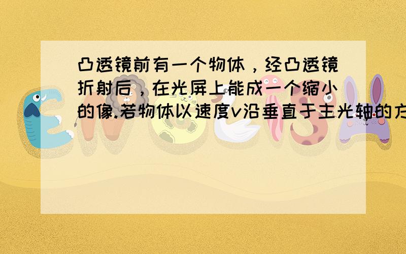 凸透镜前有一个物体，经凸透镜折射后，在光屏上能成一个缩小的像.若物体以速度v沿垂直于主光轴的方向长高，则（　　）