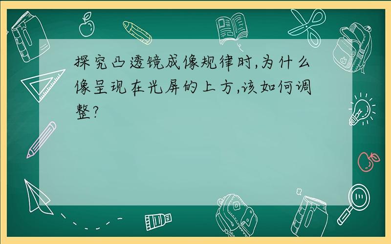 探究凸透镜成像规律时,为什么像呈现在光屏的上方,该如何调整?