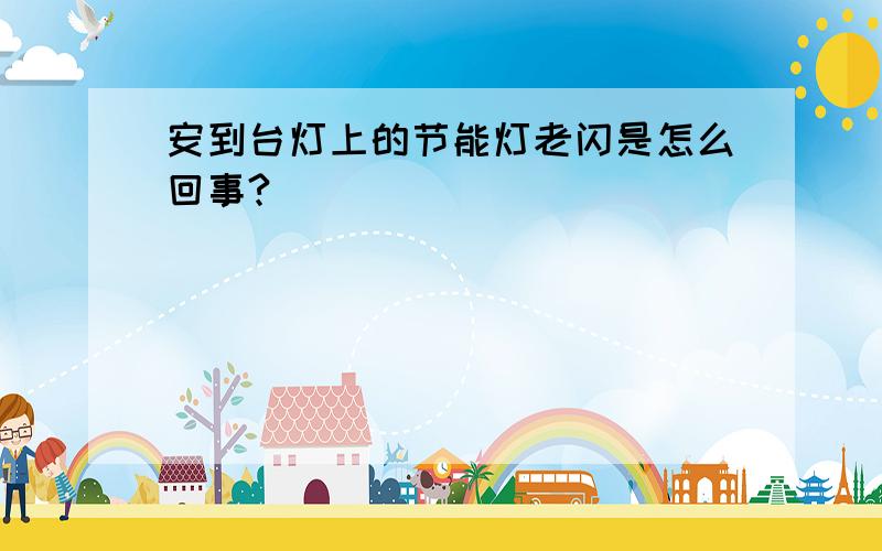 安到台灯上的节能灯老闪是怎么回事?