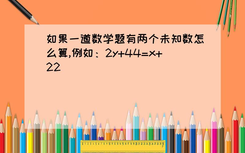 如果一道数学题有两个未知数怎么算,例如：2y+44=x+22