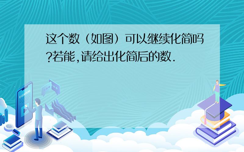 这个数（如图）可以继续化简吗?若能,请给出化简后的数.