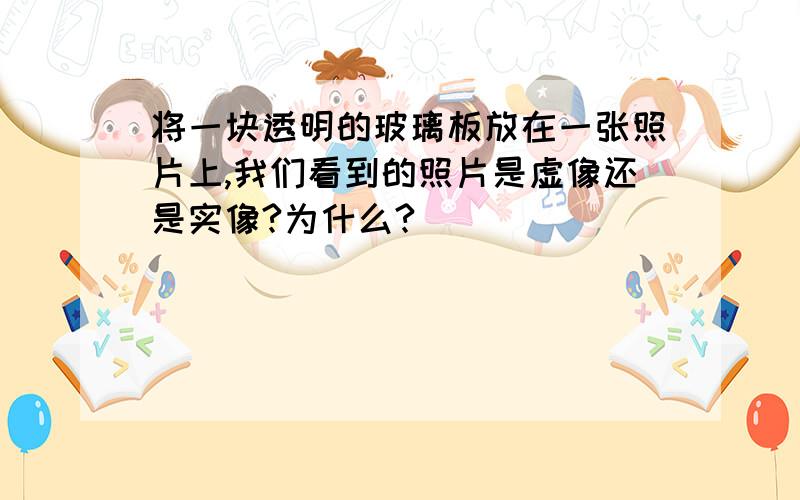 将一块透明的玻璃板放在一张照片上,我们看到的照片是虚像还是实像?为什么?