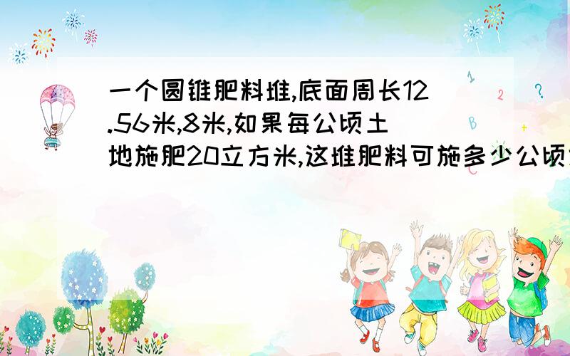 一个圆锥肥料堆,底面周长12.56米,8米,如果每公顷土地施肥20立方米,这堆肥料可施多少公顷地?