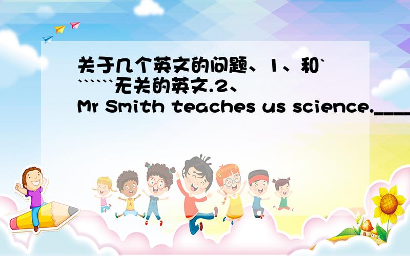 关于几个英文的问题、1、和```````无关的英文.2、Mr Smith teaches us science.____