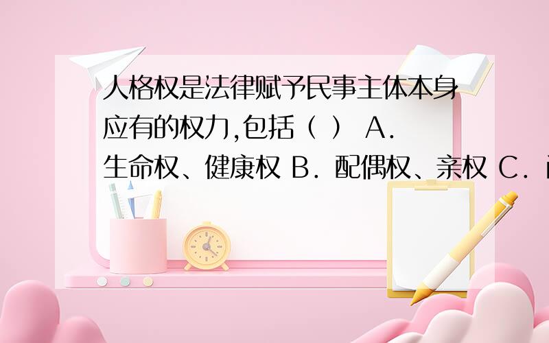 人格权是法律赋予民事主体本身应有的权力,包括（ ） A．生命权、健康权 B．配偶权、亲权 C．肖像权、姓名