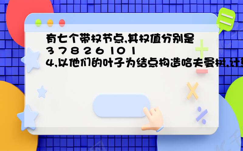 有七个带权节点,其权值分别是3 7 8 2 6 10 14,以他们的叶子为结点构造哈夫曼树,计算带权路径长度