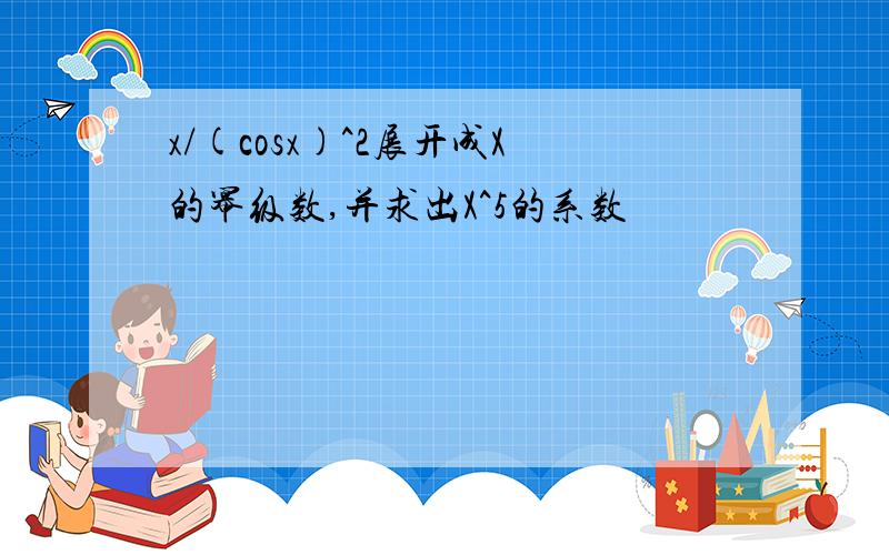 x/(cosx)^2展开成X的幂级数,并求出X^5的系数