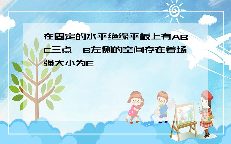 在固定的水平绝缘平板上有ABC三点,B左侧的空间存在着场强大小为E