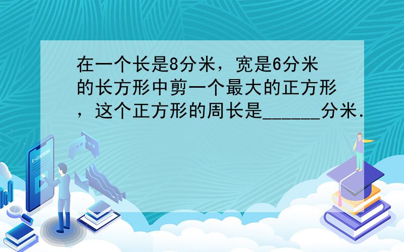 在一个长是8分米，宽是6分米的长方形中剪一个最大的正方形，这个正方形的周长是______分米．