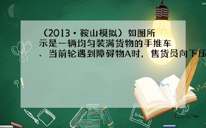 （2013•鞍山模拟）如图所示是一辆均匀装满货物的手推车．当前轮遇到障碍物A时，售货员向下压扶手；当后轮遇到障碍物（未画