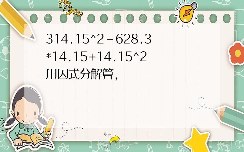 314.15^2-628.3*14.15+14.15^2用因式分解算,