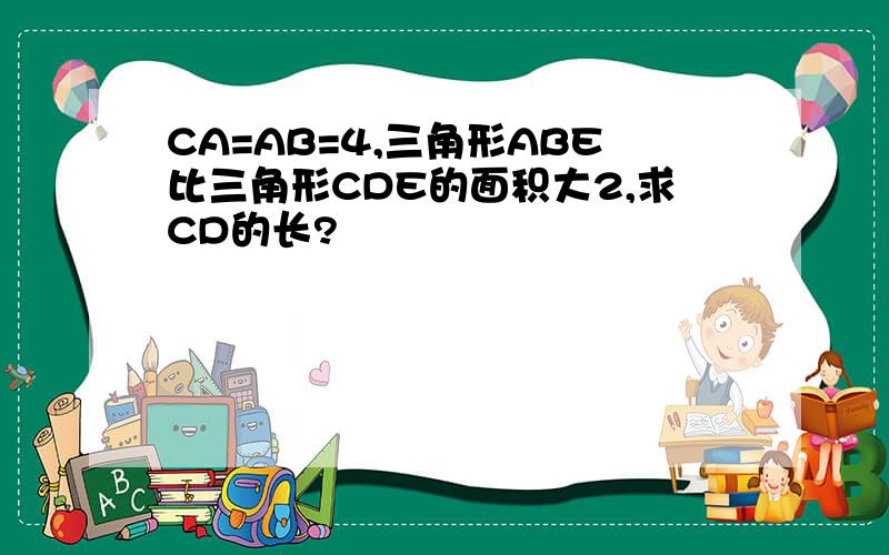 CA=AB=4,三角形ABE比三角形CDE的面积大2,求CD的长?