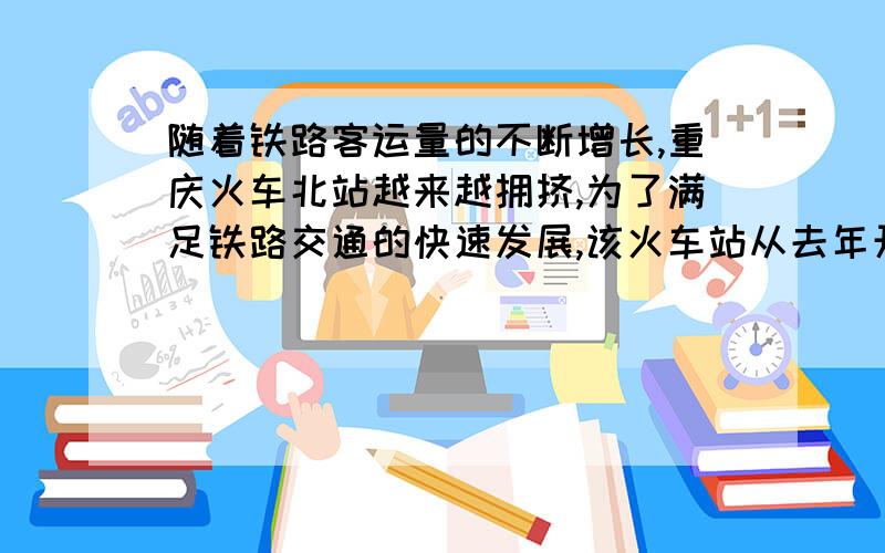 随着铁路客运量的不断增长,重庆火车北站越来越拥挤,为了满足铁路交通的快速发展,该火车站从去年开始启动了扩建工程.其中某项