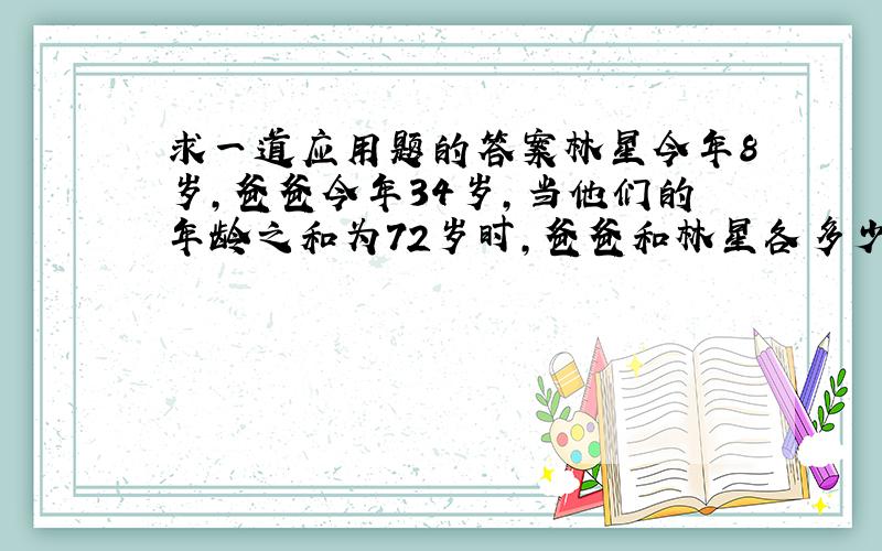 求一道应用题的答案林星今年8岁,爸爸今年34岁,当他们的年龄之和为72岁时,爸爸和林星各多少岁?