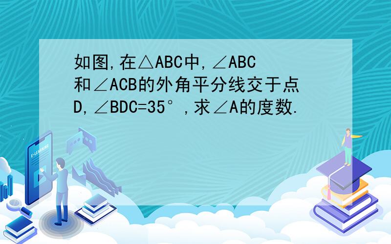 如图,在△ABC中,∠ABC和∠ACB的外角平分线交于点D,∠BDC=35°,求∠A的度数.