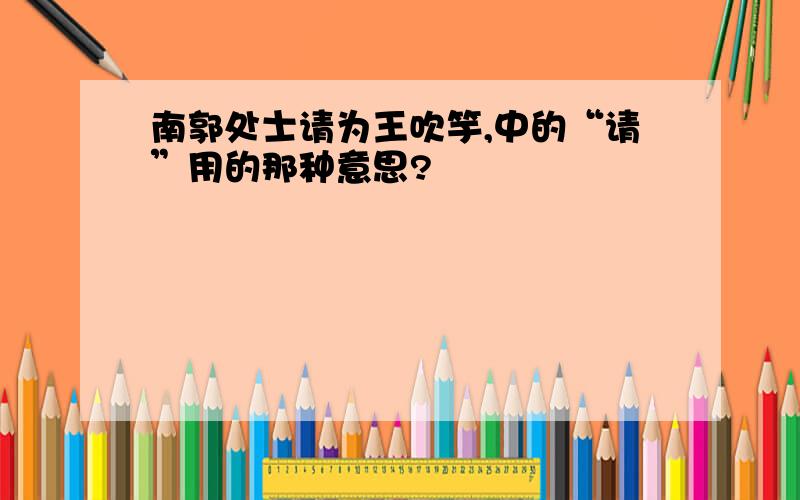 南郭处士请为王吹竽,中的“请”用的那种意思?