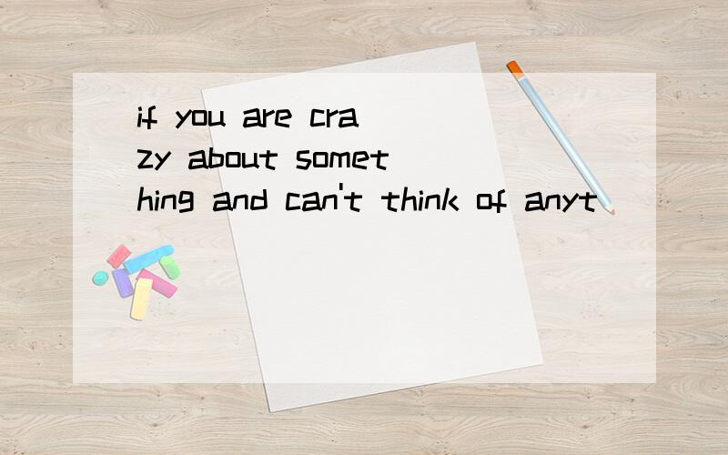 if you are crazy about something and can't think of anyt