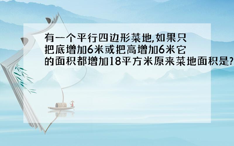 有一个平行四边形菜地,如果只把底增加6米或把高增加6米它的面积都增加18平方米原来菜地面积是?