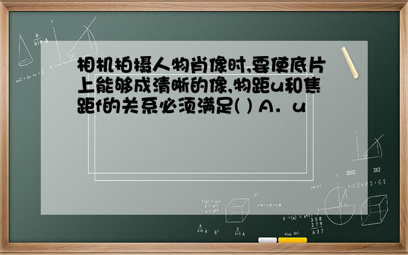 相机拍摄人物肖像时,要使底片上能够成清晰的像,物距u和焦距f的关系必须满足( ) A．u