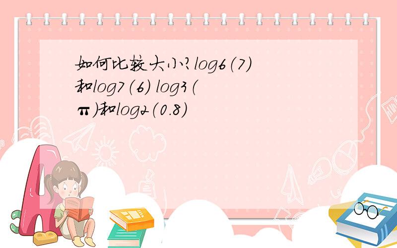 如何比较大小?log6（7）和log7（6） log3（π）和log2（0.8）