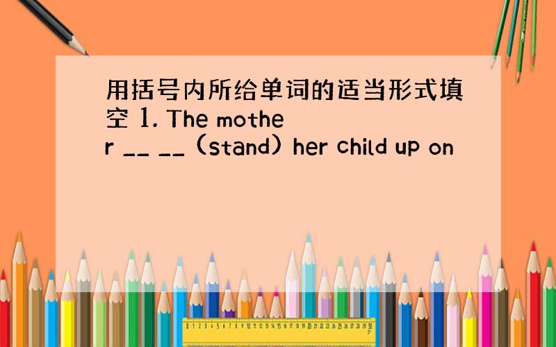 用括号内所给单词的适当形式填空 1. The mother __ __ (stand) her child up on