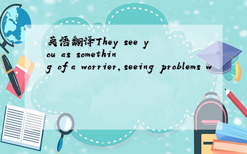 英语翻译They see you as something of a worrier,seeing problems w