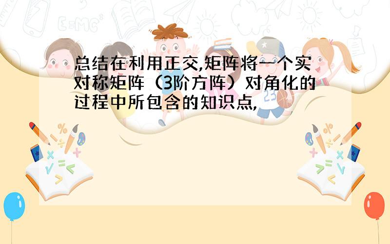 总结在利用正交,矩阵将一个实对称矩阵（3阶方阵）对角化的过程中所包含的知识点,