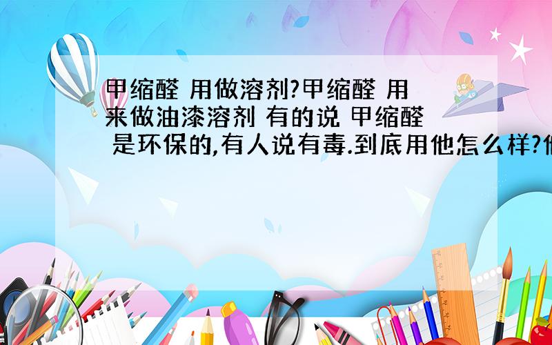 甲缩醛 用做溶剂?甲缩醛 用来做油漆溶剂 有的说 甲缩醛 是环保的,有人说有毒.到底用他怎么样?他的毒性和 焦化苯比怎么