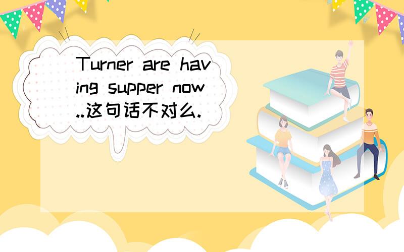 Turner are having supper now..这句话不对么.