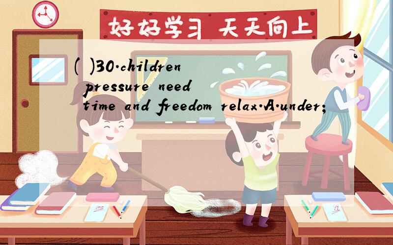 ( )30.children pressure need time and freedom relax.A.under;