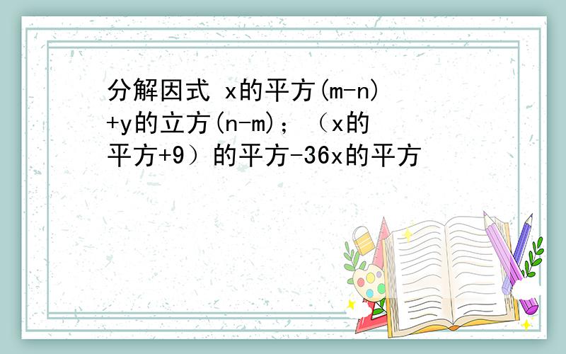 分解因式 x的平方(m-n)+y的立方(n-m)；（x的平方+9）的平方-36x的平方