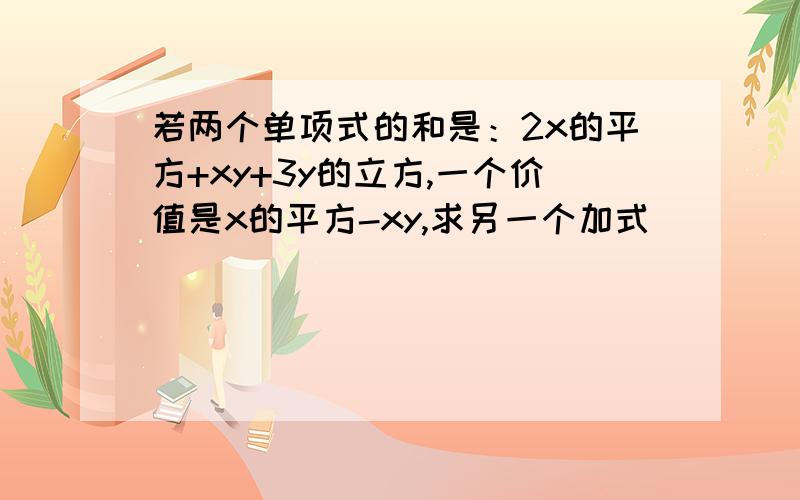 若两个单项式的和是：2x的平方+xy+3y的立方,一个价值是x的平方-xy,求另一个加式