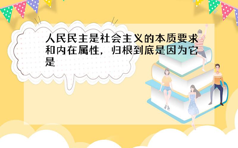 人民民主是社会主义的本质要求和内在属性，归根到底是因为它是