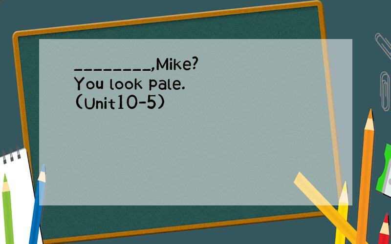 ________,Mike?You look pale.(Unit10-5)