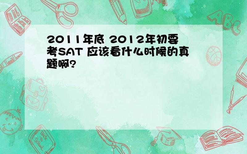 2011年底 2012年初要考SAT 应该看什么时候的真题啊?