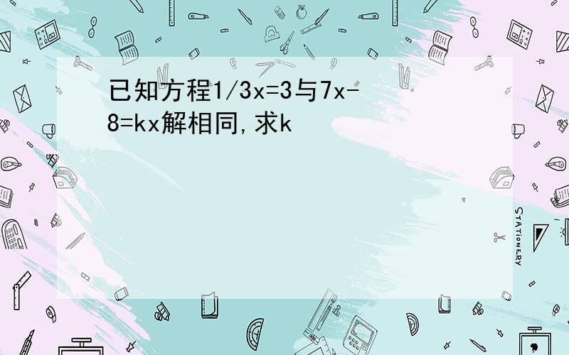 已知方程1/3x=3与7x-8=kx解相同,求k