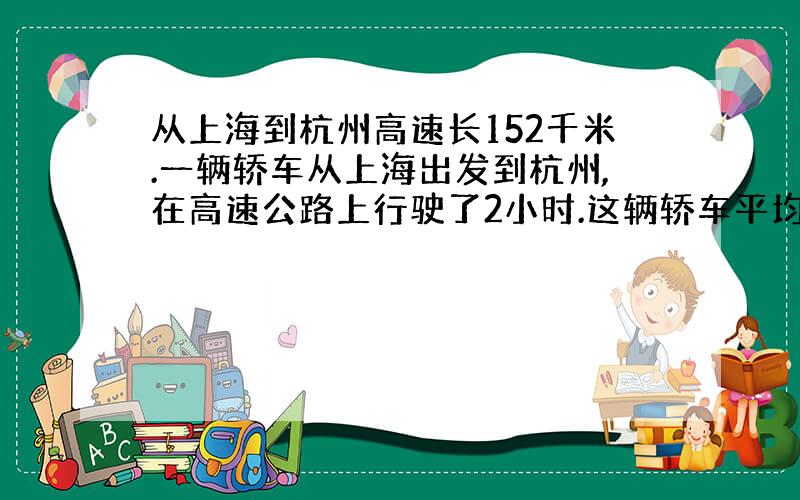 从上海到杭州高速长152千米.一辆轿车从上海出发到杭州,在高速公路上行驶了2小时.这辆轿车平均每小时行驶多少千米?