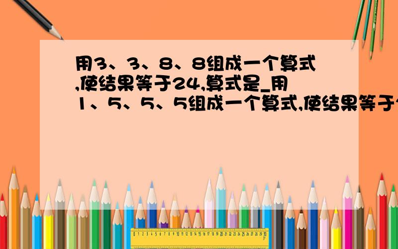 用3、3、8、8组成一个算式,使结果等于24,算式是_用1、5、5、5组成一个算式,使结果等于24,算式是_