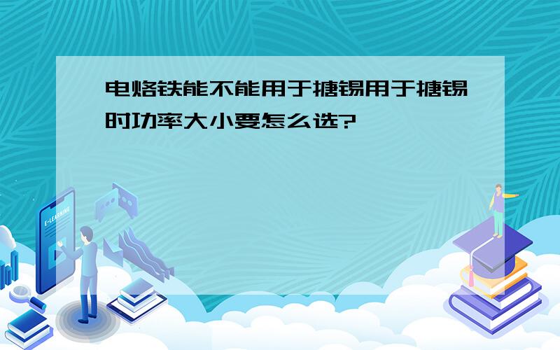 电烙铁能不能用于搪锡用于搪锡时功率大小要怎么选?