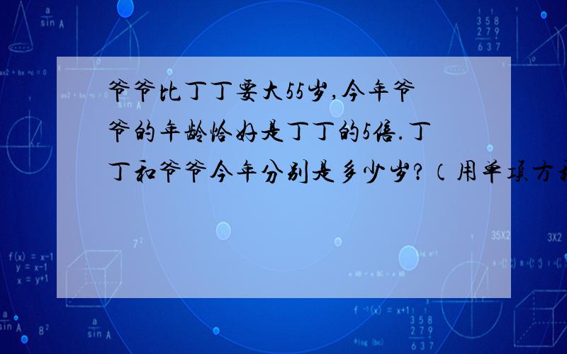 爷爷比丁丁要大55岁,今年爷爷的年龄恰好是丁丁的5倍.丁丁和爷爷今年分别是多少岁?（用单项方程解）